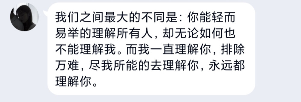 我们之间最大的不同是：你能轻而易举的理解所有人，却无论如何也不能理解我。而我一直理解你，排除万难，尽我所能的去理解你，永远都理解你。 ​​​