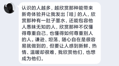 认识的人越多，越欣赏那种能带来新奇体验并让我发出「哇」的人，欣赏那种有一肚子墨水，还能包容他人愚昧无知的人，欣赏那种不仅懂得尊重自己，也懂得如何尊重别人的人。谦逊、坦荡、随心自在是很容易就做到的，但要…