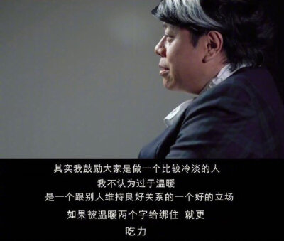 其实我鼓励大家是做一个比较冷淡的人，我不认为过于温暖，是一个跟别人维持良好关系的一个好的立场，如果被温暖两个字给绑住，就更吃力。
