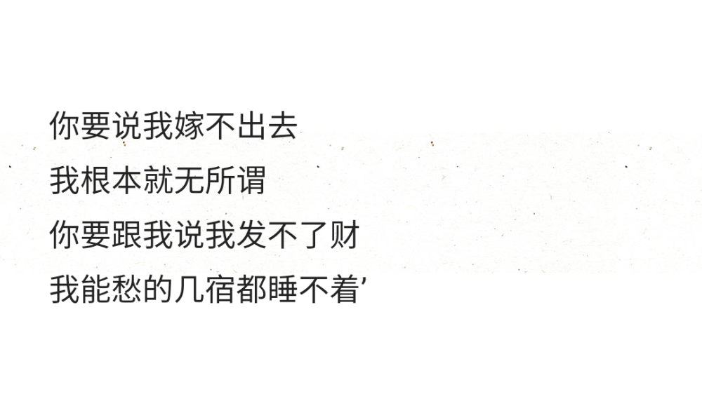 你要說(shuō)我嫁不出去
我根本就無(wú)所謂
你要跟我說(shuō)我發(fā)不了財(cái)
我能愁的幾宿都睡不著’