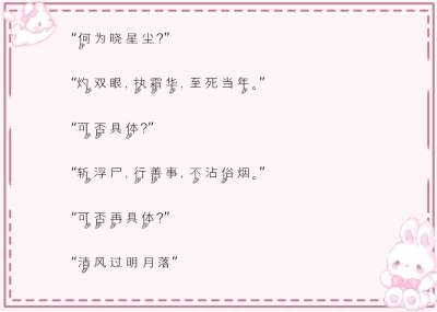 “何为晓星尘？”
“灼双眼，执霜华，至死当年。”
“可否具体？”
“斩浮尸，行善事，不沾俗烟。”
“可否再具体？”
“清风过明月落”