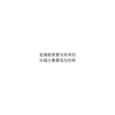 － “老酒新茶要与你共饮
大城小事要说与你听” －
/文字/句子/摘抄/文案/背景图/朋友圈/情话/壁纸/备忘录/温柔/素材/自制/文字源于网络侵删/