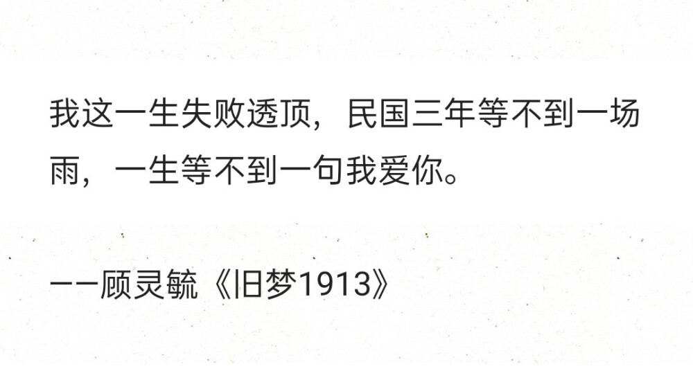 我这一生失败透顶，民国三年等不到一场雨，一生等不到一句我爱你。
——顾灵毓《旧梦1913》