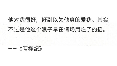 他对我很好，好到以为他真的爱我。其实不过是他这个浪子早在情场用烂了的招。
——《陌槿纪》