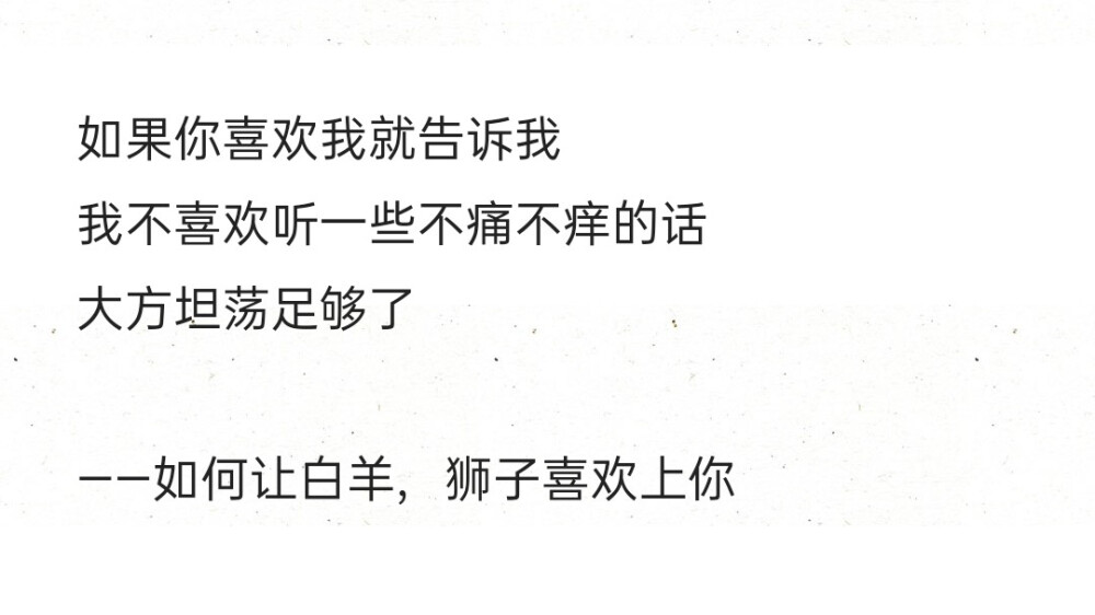 
如果你喜欢我就告诉我
我不喜欢听一些不痛不痒的话
大方坦荡足够了
——如何让白羊，狮子喜欢上你