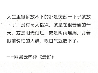 人生里很多放不下的都是突然一下子就放下了，没有高人指点，就是在很普通的一天，或是阳光灿烂，或是阴雨连绵，盯着眼前匆忙的人群，叹口气就放下了。
——网易云热评《最好》 ​