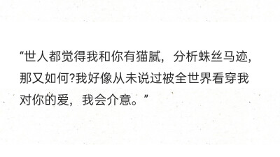 “世人都觉得我和你有猫腻，分析蛛丝马迹，那又如何?我好像从未说过被全世界看穿我对你的爱，我会介意。”