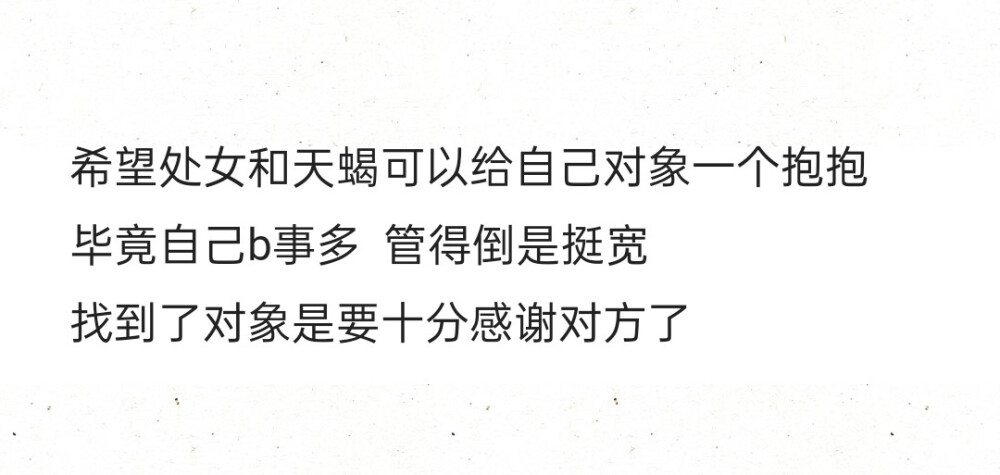 希望处女和天蝎可以给自己对象一个抱抱
毕竟自己b事多 管得倒是挺宽
找到了对象是要十分感谢对方了