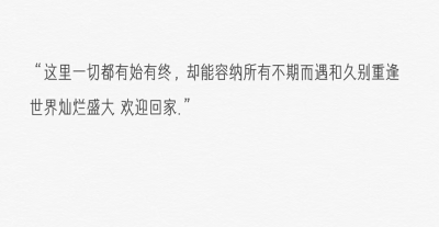 “这里一切都有始有终，却能容纳所有不期而遇和久别重逢
世界灿烂盛大 欢迎回家.”
