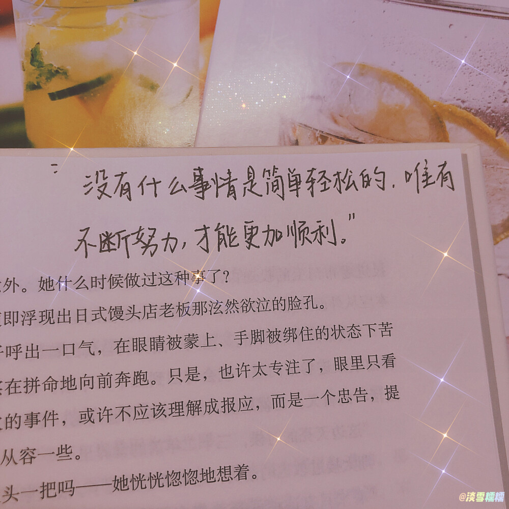 手写｜励志语录分享
-慢慢变好，是给自己最好的礼物。
-如果运气不行的话，那就试试勇气吧！
-生活再糟糕，也不妨碍你变好。
-天赋决定上限，努力决定下限。
-心里藏着小星星，生活才能亮晶晶
『如果一句励志的话只够你撑一天 那就关注我 一天换一句吧～』
wb@淡雪糯糯 欢迎大家来找我玩呀～≧∇≦