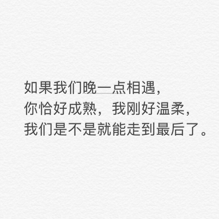 如果我们晚一点相遇，你恰好成熟，我刚好温柔，我们是不是就能走到最后了。