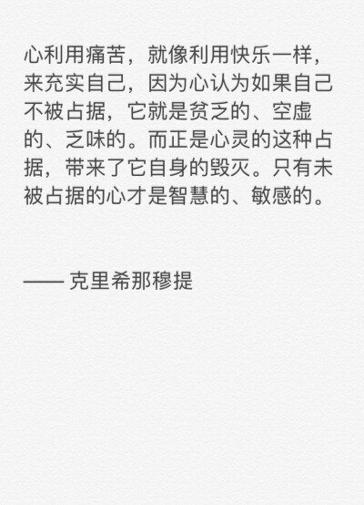 心利用痛苦，就像利用快乐一样，来充实自己，因为心认为如果自己不被占据，它就是贫乏的、空虚的、乏味的。而正是心灵的这种占据，带来了它自身的毁灭。只有未被占据的心才是智慧的、敏感的。