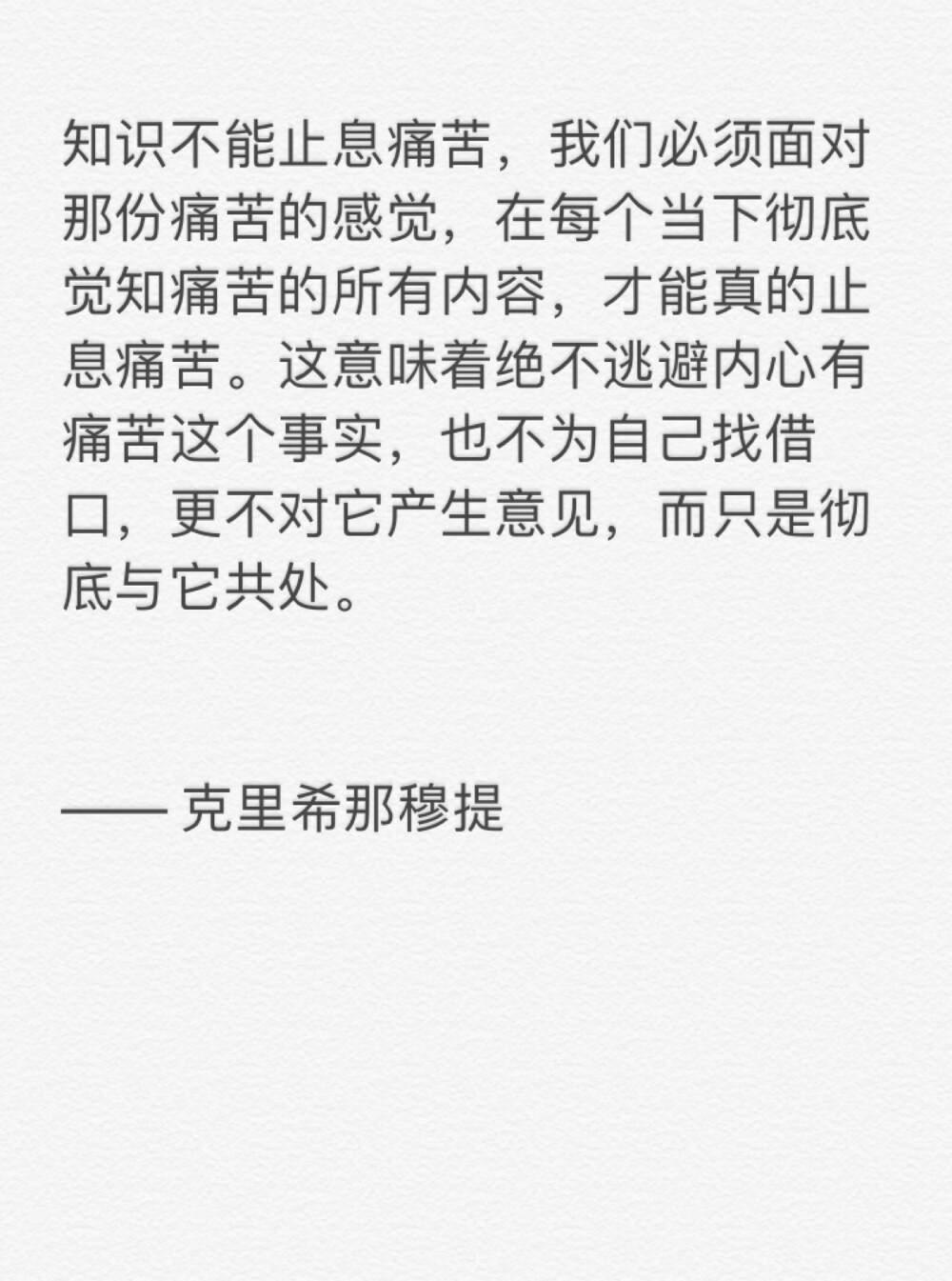 知识不能止息痛苦，我们必须面对那份痛苦的感觉，在每个当下彻底觉知痛苦的所有内容，才能真的止息痛苦。这意味着绝不逃避内心有痛苦这个事实，也不为自己找借口，更不对它产生意见，而只是彻底与它共处。