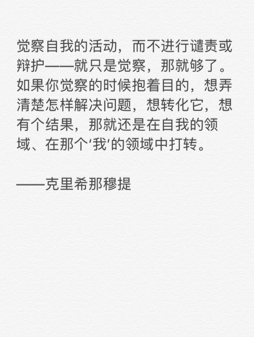 觉察自我的活动，而不进行谴责或辩护——就只是觉察，那就够了。如果你觉察的时候抱着目的，想弄清楚怎样解决问题，想转化它，想有个结果，那就还是在自我的领域、在那个‘我’的领域中打转。